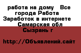 работа на дому - Все города Работа » Заработок в интернете   . Самарская обл.,Сызрань г.